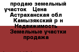 продаю земельный участок › Цена ­ 570 000 - Астраханская обл., Камызякский р-н Недвижимость » Земельные участки продажа   